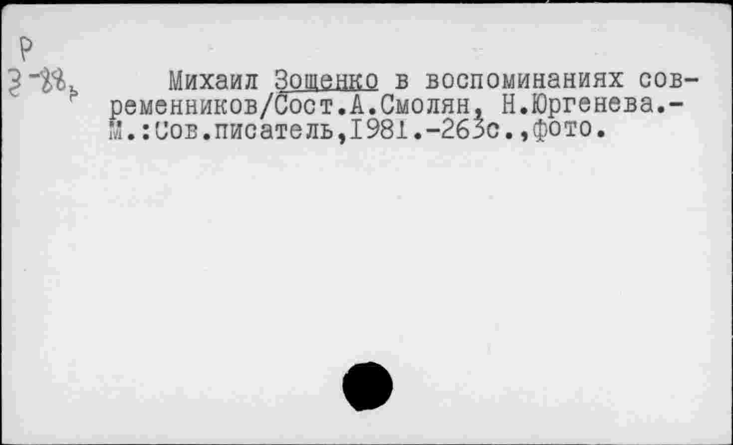 ﻿Михаил Зощенко в воспоминаниях сов ременников/Сост.А.Смолян, Н.Юргенева.-М.:Сов.писатель,1981.-263с.,фото.